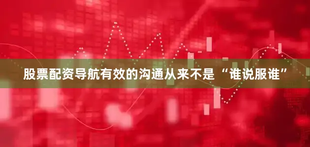 股票配资导航有效的沟通从来不是 “谁说服谁”