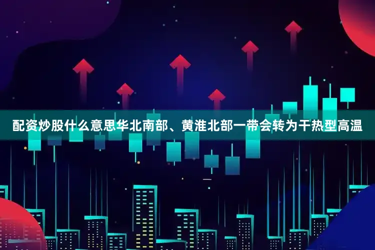 配资炒股什么意思华北南部、黄淮北部一带会转为干热型高温
