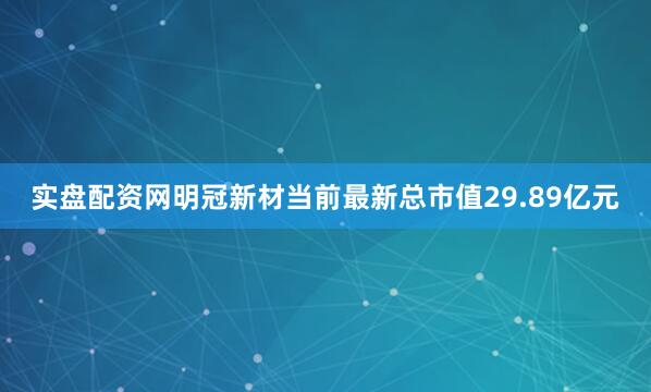 实盘配资网明冠新材当前最新总市值29.89亿元