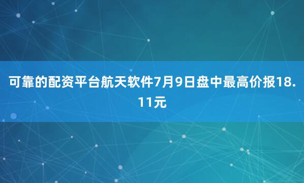 可靠的配资平台航天软件7月9日盘中最高价报18.11元