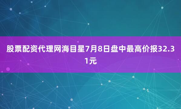 股票配资代理网海目星7月8日盘中最高价报32.31元