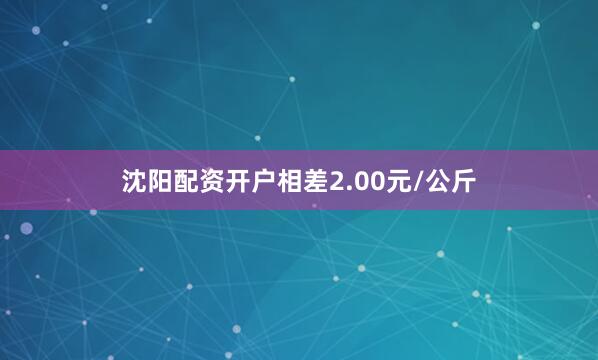 沈阳配资开户相差2.00元/公斤