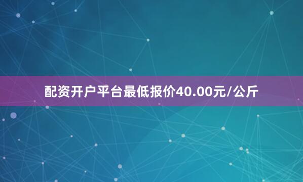 配资开户平台最低报价40.00元/公斤