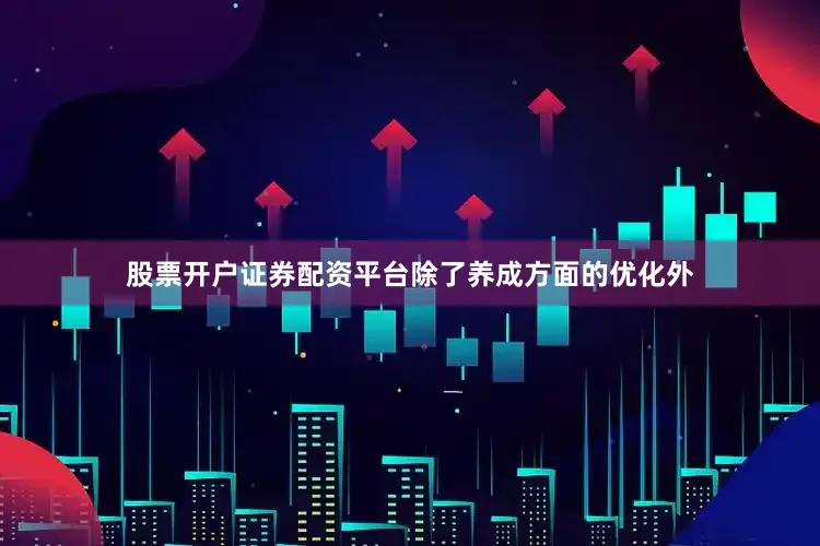 股票开户证券配资平台除了养成方面的优化外