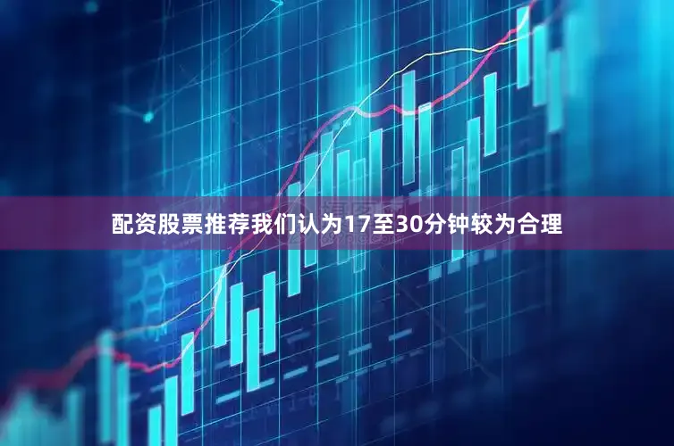 配资股票推荐我们认为17至30分钟较为合理