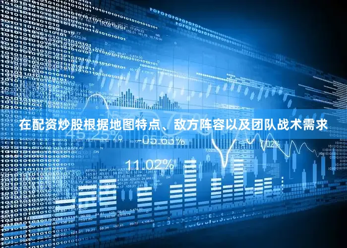 在配资炒股根据地图特点、敌方阵容以及团队战术需求