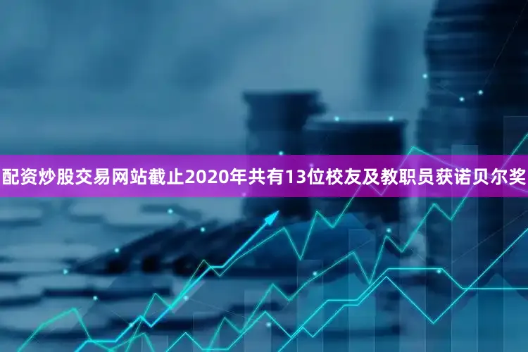 配资炒股交易网站截止2020年共有13位校友及教职员获诺贝尔奖