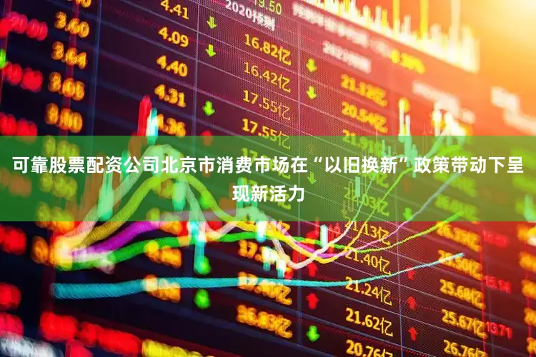 可靠股票配资公司北京市消费市场在“以旧换新”政策带动下呈现新活力