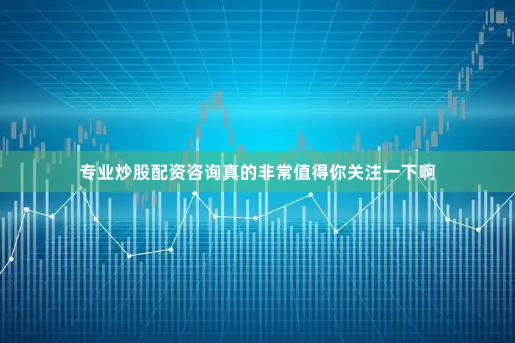 专业炒股配资咨询真的非常值得你关注一下啊