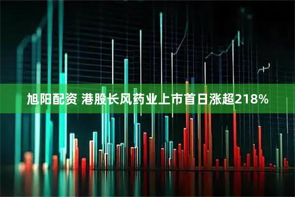旭阳配资 港股长风药业上市首日涨超218%