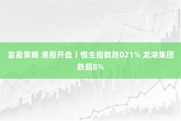 富盈策略 港股开盘丨恒生指数跌021% 龙湖集团跌超8%