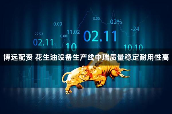 博远配资 花生油设备生产线中瑞质量稳定耐用性高