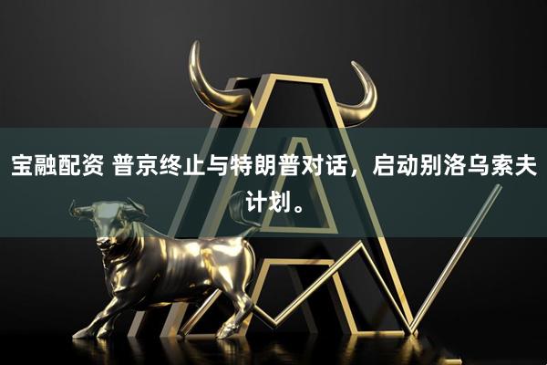 宝融配资 普京终止与特朗普对话，启动别洛乌索夫计划。