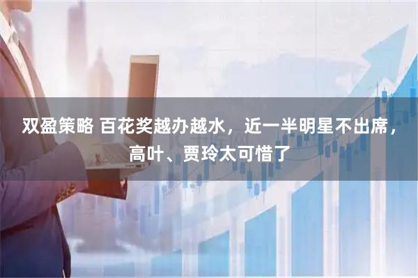 双盈策略 百花奖越办越水，近一半明星不出席，高叶、贾玲太可惜了