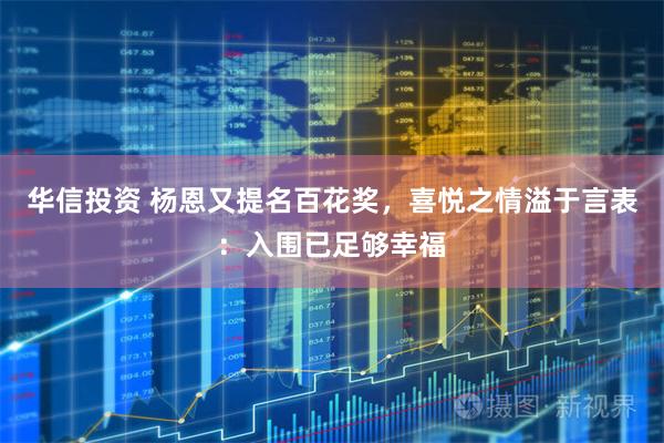 华信投资 杨恩又提名百花奖，喜悦之情溢于言表：入围已足够幸福