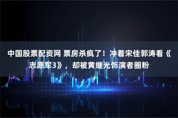 中国股票配资网 票房杀疯了！冲着宋佳郭涛看《志愿军3》，却被黄继光饰演者圈粉