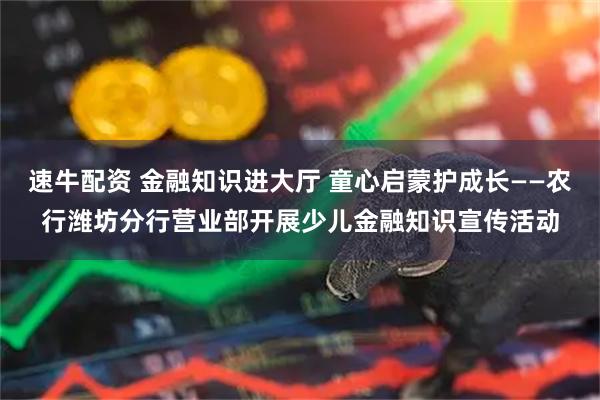 速牛配资 金融知识进大厅 童心启蒙护成长——农行潍坊分行营业部开展少儿金融知识宣传活动