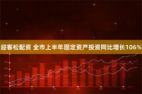 迎客松配资 全市上半年固定资产投资同比增长106%