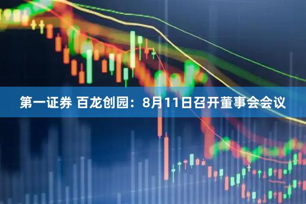 第一证券 百龙创园：8月11日召开董事会会议