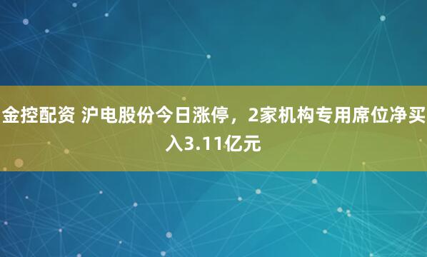 金控配资 沪电股份今日涨停，2家机构专用席位净买入3.11亿元