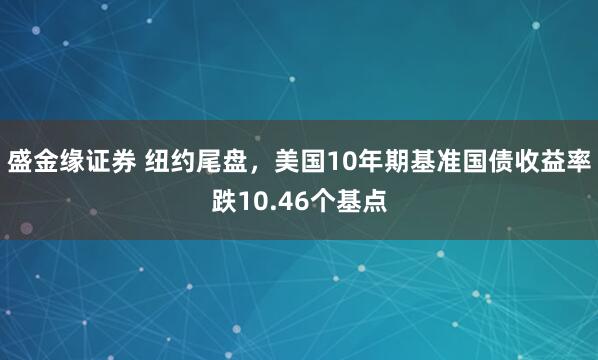 盛金缘证券 纽约尾盘，美国10年期基准国债收益率跌10.46个基点