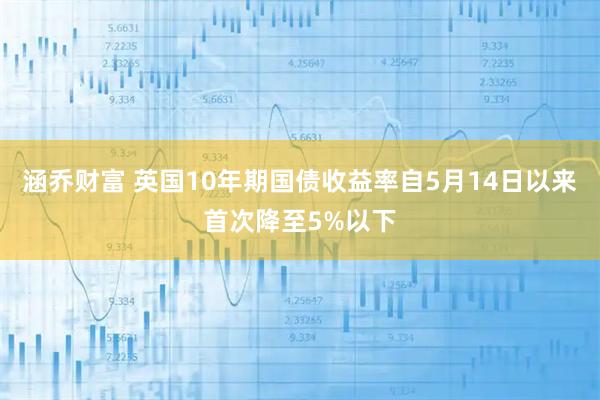涵乔财富 英国10年期国债收益率自5月14日以来首次降至5%以下