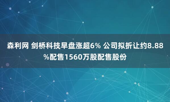 森利网 剑桥科技早盘涨超6% 公司拟折让约8.88%配售1560万股配售股份