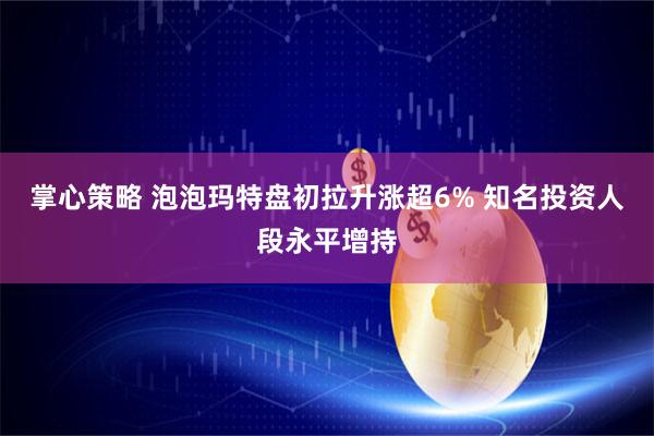 掌心策略 泡泡玛特盘初拉升涨超6% 知名投资人段永平增持