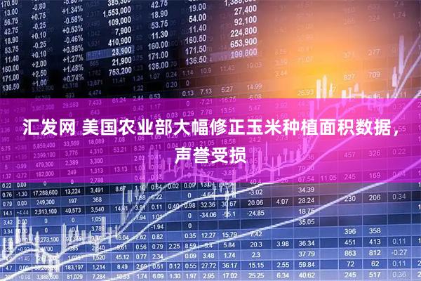 汇发网 美国农业部大幅修正玉米种植面积数据，声誉受损