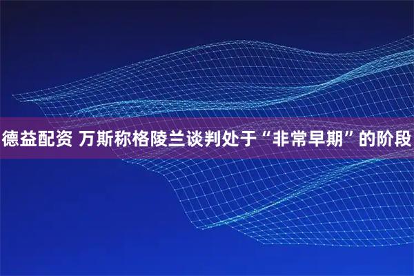 德益配资 万斯称格陵兰谈判处于“非常早期”的阶段